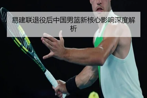 易建联退役后中国男篮新核心影响深度解析